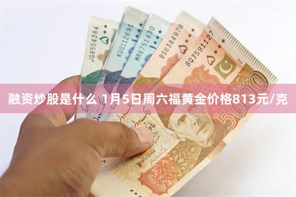 融资炒股是什么 1月5日周六福黄金价格813元/克