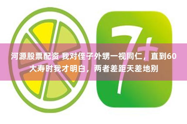 河源股票配资 我对侄子外甥一视同仁，直到60大寿时我才明白，两者差距天差地别