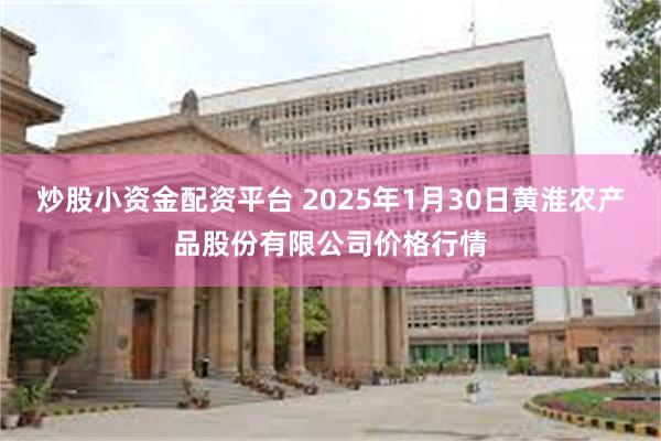 炒股小资金配资平台 2025年1月30日黄淮农产品股份有限公司价格行情