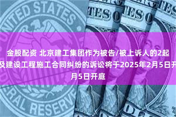 金股配资 北京建工集团作为被告/被上诉人的2起涉及建设工程施工合同纠纷的诉讼将于2025年2月5日开庭