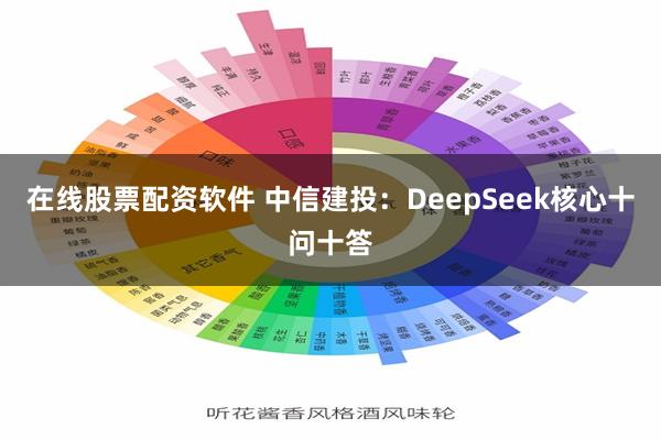 在线股票配资软件 中信建投：DeepSeek核心十问十答