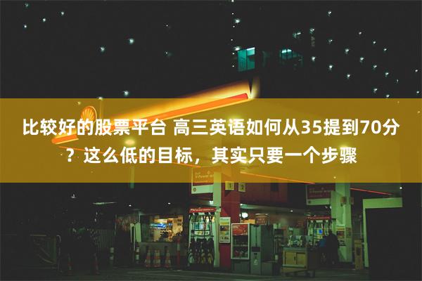 比较好的股票平台 高三英语如何从35提到70分？这么低的目标，其实只要一个步骤