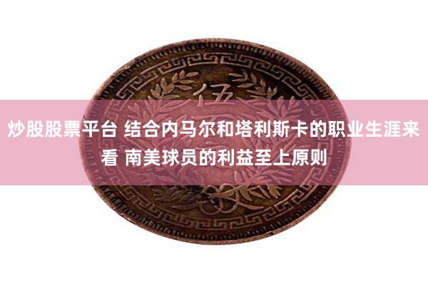 炒股股票平台 结合内马尔和塔利斯卡的职业生涯来看 南美球员的利益至上原则