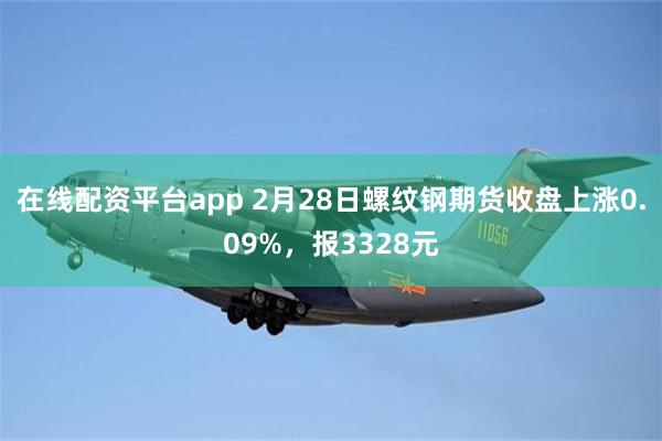 在线配资平台app 2月28日螺纹钢期货收盘上涨0.09%，报3328元