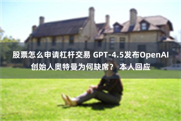 股票怎么申请杠杆交易 GPT-4.5发布OpenAI创始人奥特曼为何缺席？ 本人回应