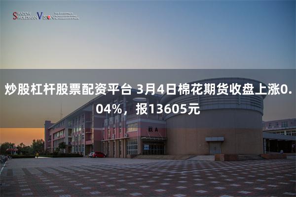 炒股杠杆股票配资平台 3月4日棉花期货收盘上涨0.04%，报13605元