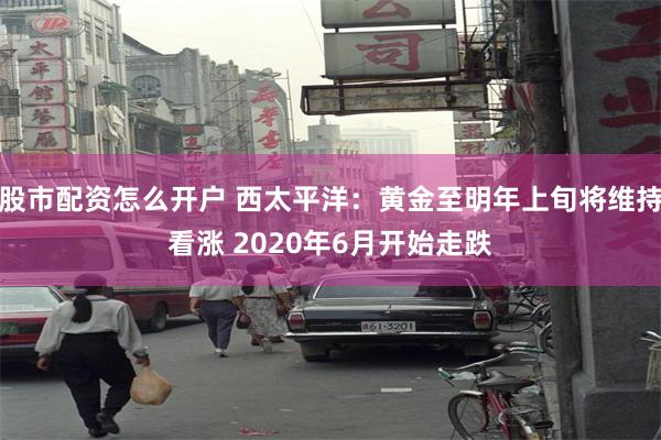 股市配资怎么开户 西太平洋：黄金至明年上旬将维持看涨 2020年6月开始走跌