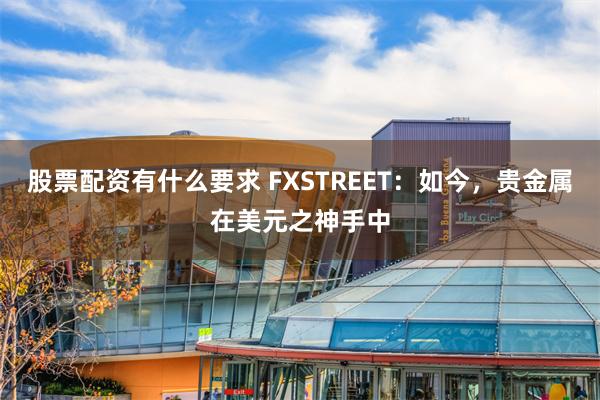 股票配资有什么要求 FXSTREET：如今，贵金属在美元之神手中