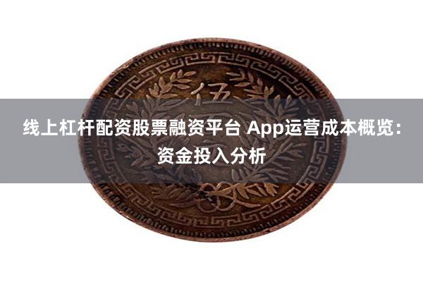 线上杠杆配资股票融资平台 App运营成本概览：资金投入分析